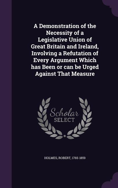 Vorderes Coverbild A Demonstration of the Necessity of a Legislative Union of Great Britain and Ireland, Involving a Refutation of Every Argument Which has Been or can be Urged Against That Measure