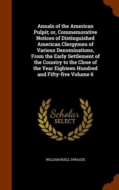 Vorderes Coverbild Annals of the American Pulpit; or, Commemorative Notices of Distinguished American Clergymen of Various Denominations, From the Early Settlement of the Country to the Close of the Year Eighteen Hundred and Fifty-five Volume 6