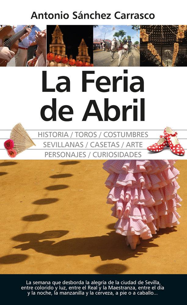 Vorderes Coverbild La Feria de Abril : historia, toros, costumbres, sevillanas, casetas, arte, personajes, curiosidades