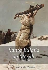Vorderes Coverbild Santa Eulalia de Mérida : una mártir única : la realidad histórica de lo ocurrido sobre su vida, martirio y muerte