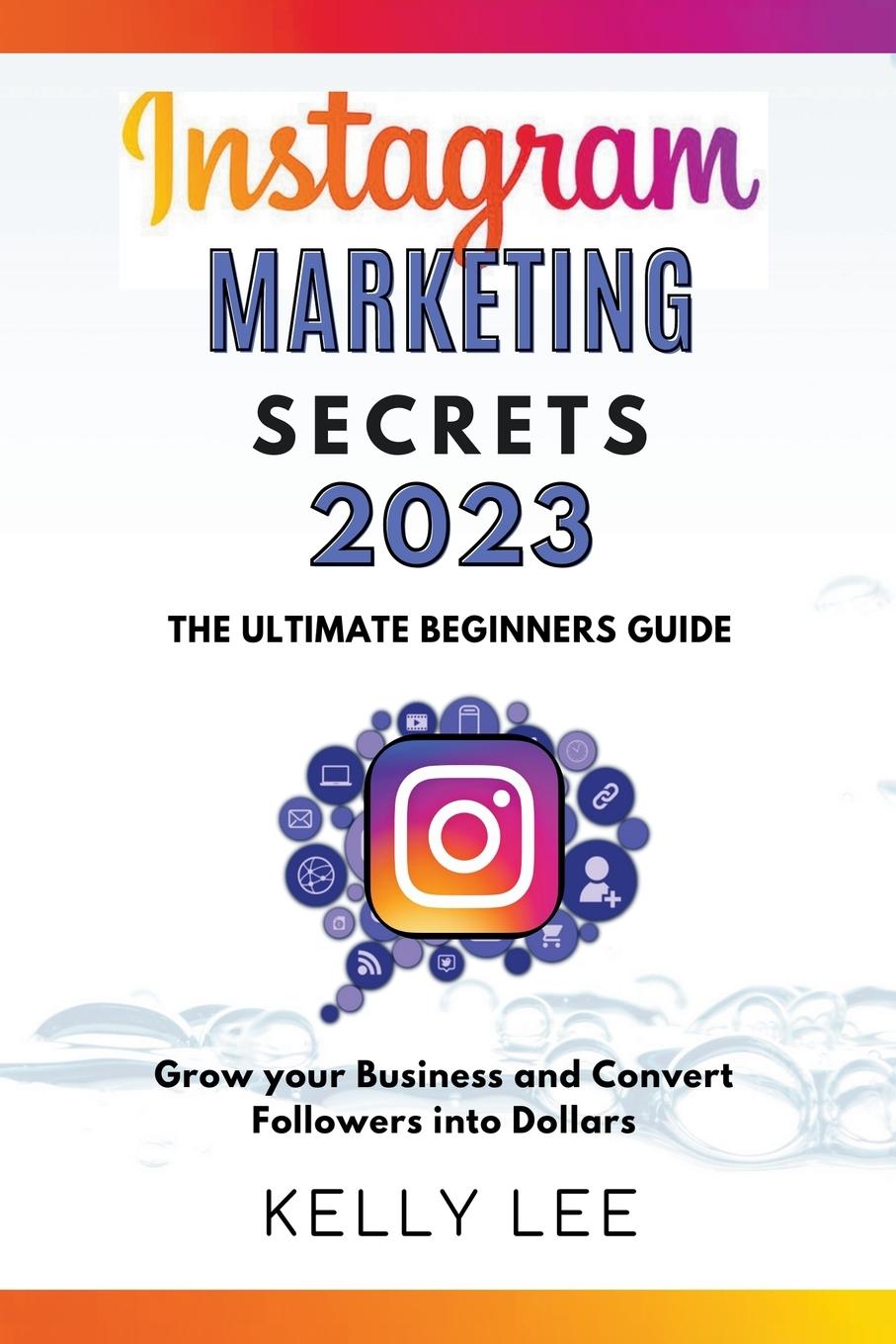 Vorderes Coverbild Instagram Marketing Secrets 2023  The Ultimate Beginners Guide  Grow your Business and Convert Followers into Dollars
