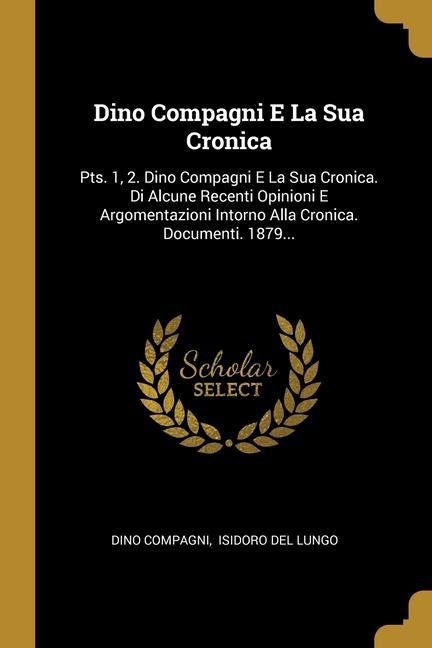 Vorderes Coverbild Dino Compagni E La Sua Cronica: Pts. 1, 2. Dino Compagni E La Sua Cronica. Di Alcune Recenti Opinioni E Argomentazioni Intorno Alla Cronica. Documenti