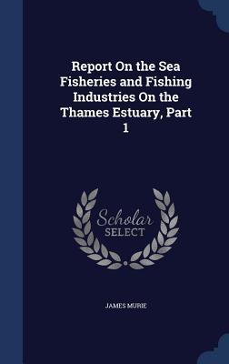 Vorderes Coverbild Report On the Sea Fisheries and Fishing Industries On the Thames Estuary, Part 1