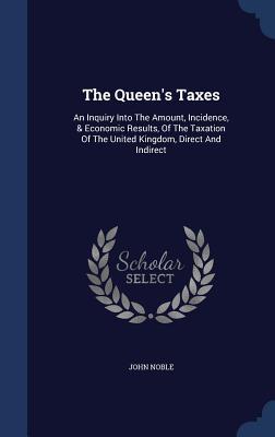 Vorderes Coverbild The Queen's Taxes: An Inquiry Into The Amount, Incidence, & Economic Results, Of The Taxation Of The United Kingdom, Direct And Indirect