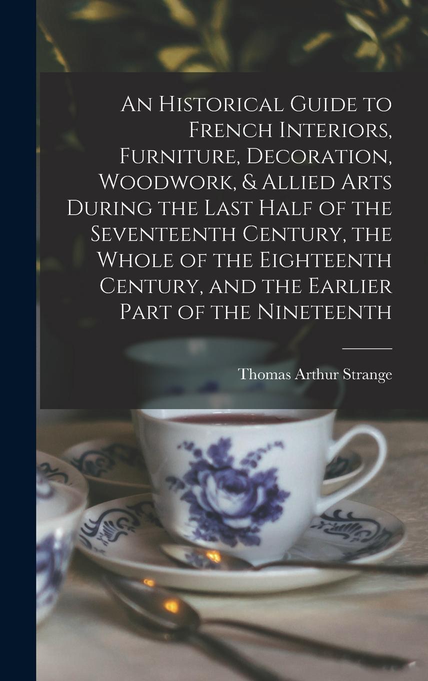 Vorderes Coverbild An Historical Guide to French Interiors, Furniture, Decoration, Woodwork, & Allied Arts During the Last Half of the Seventeenth Century, the Whole of the Eighteenth Century, and the Earlier Part of the Nineteenth