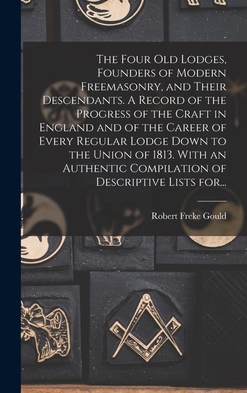 Vorderes Coverbild The Four Old Lodges, Founders of Modern Freemasonry, and Their Descendants. A Record of the Progress of the Craft in England and of the Career of Ever