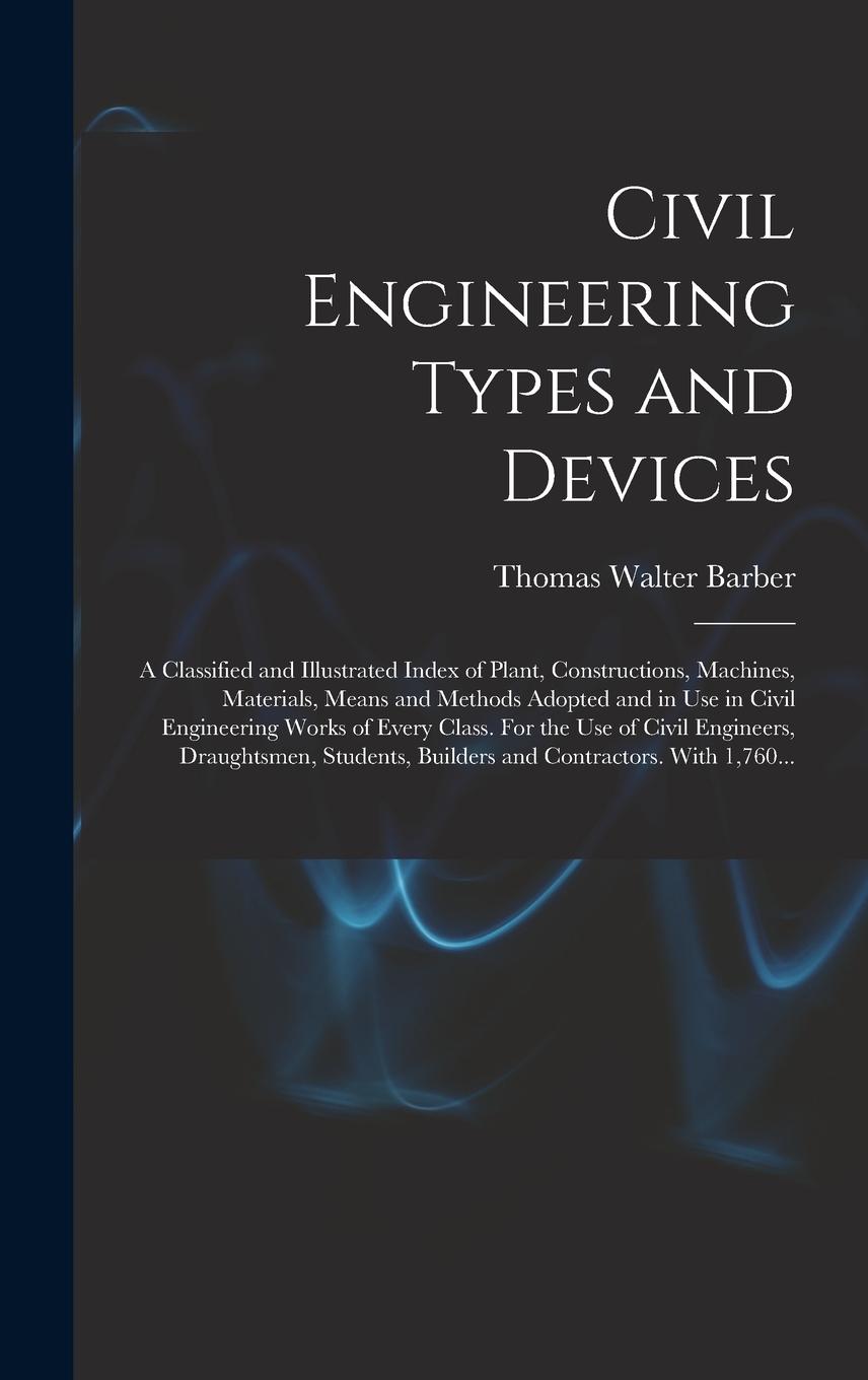 Vorderes Coverbild Civil Engineering Types and Devices; a Classified and Illustrated Index of Plant, Constructions, Machines, Materials, Means and Methods Adopted and in Use in Civil Engineering Works of Every Class. For the Use of Civil Engineers, Draughtsmen, Students, ...