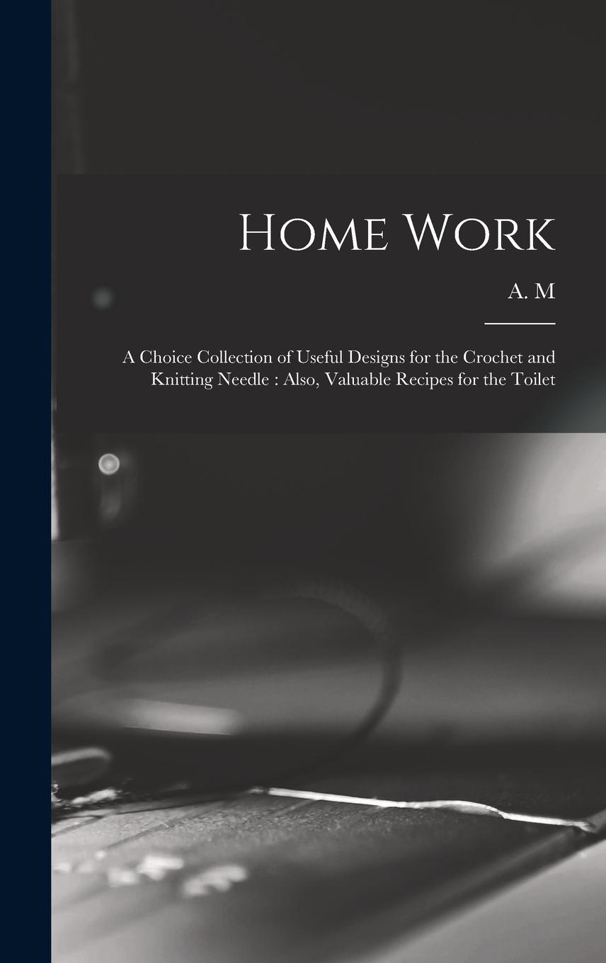 Vorderes Coverbild Home Work [microform]: a Choice Collection of Useful Designs for the Crochet and Knitting Needle: Also, Valuable Recipes for the Toilet