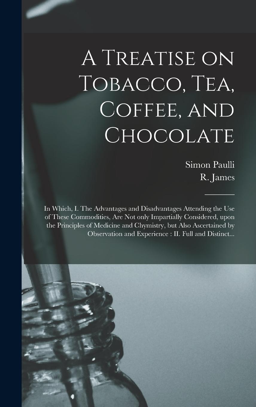 Vorderes Coverbild A Treatise on Tobacco, Tea, Coffee, and Chocolate: In Which, I. The Advantages and Disadvantages Attending the Use of These Commodities, Are Not Only