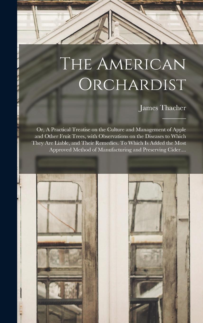 Vorderes Coverbild The American Orchardist; or, A Practical Treatise on the Culture and Management of Apple and Other Fruit Trees, With Observations on the Diseases to Which They Are Liable, and Their Remedies. To Which is Added the Most Approved Method of Manufacturing...