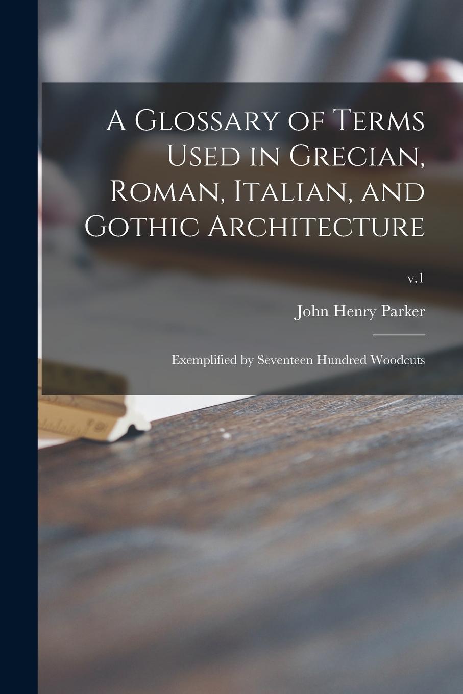 Vorderes Coverbild A Glossary of Terms Used in Grecian, Roman, Italian, and Gothic Architecture: Exemplified by Seventeen Hundred Woodcuts; v.1