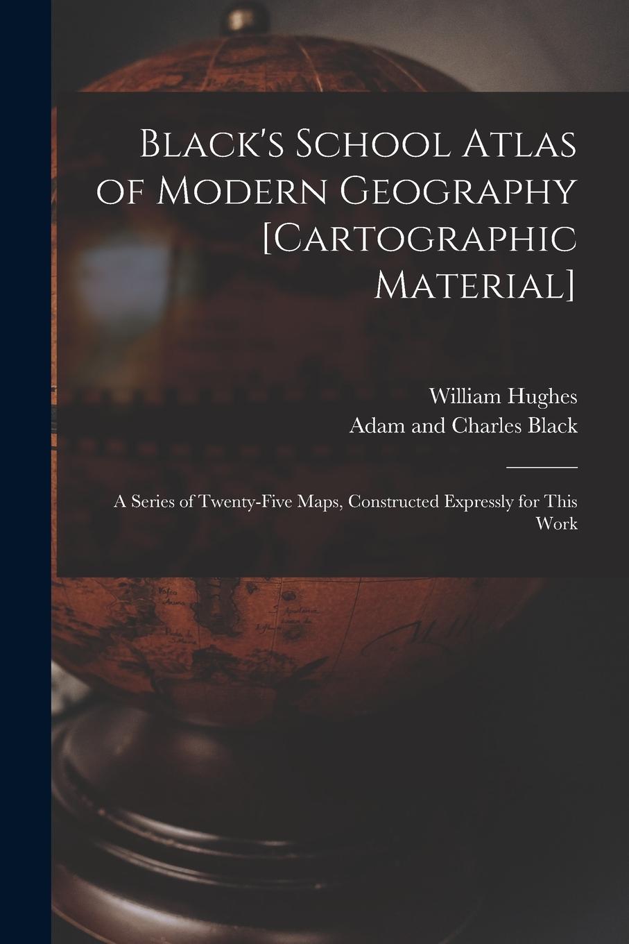 Vorderes Coverbild Black's School Atlas of Modern Geography [cartographic Material]: a Series of Twenty-five Maps, Constructed Expressly for This Work