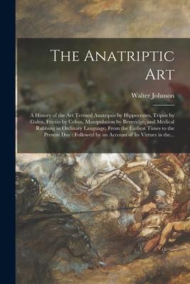 Vorderes Coverbild The Anatriptic Art: a History of the Art Termed Anatripsis by Hippocrates, Tripsis by Galen, Frictio by Celsus, Manipulation by Beveridge,