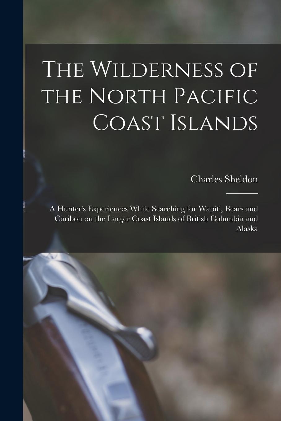 Vorderes Coverbild The Wilderness of the North Pacific Coast Islands [microform]: a Hunter's Experiences While Searching for Wapiti, Bears and Caribou on the Larger Coas