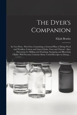 Vorderes Coverbild The Dyer's Companion: in Two Parts: Part First, Containing a General Plan of Dying Wool and Woollen, Cotton and Linen Cloths, Yarn and Threa