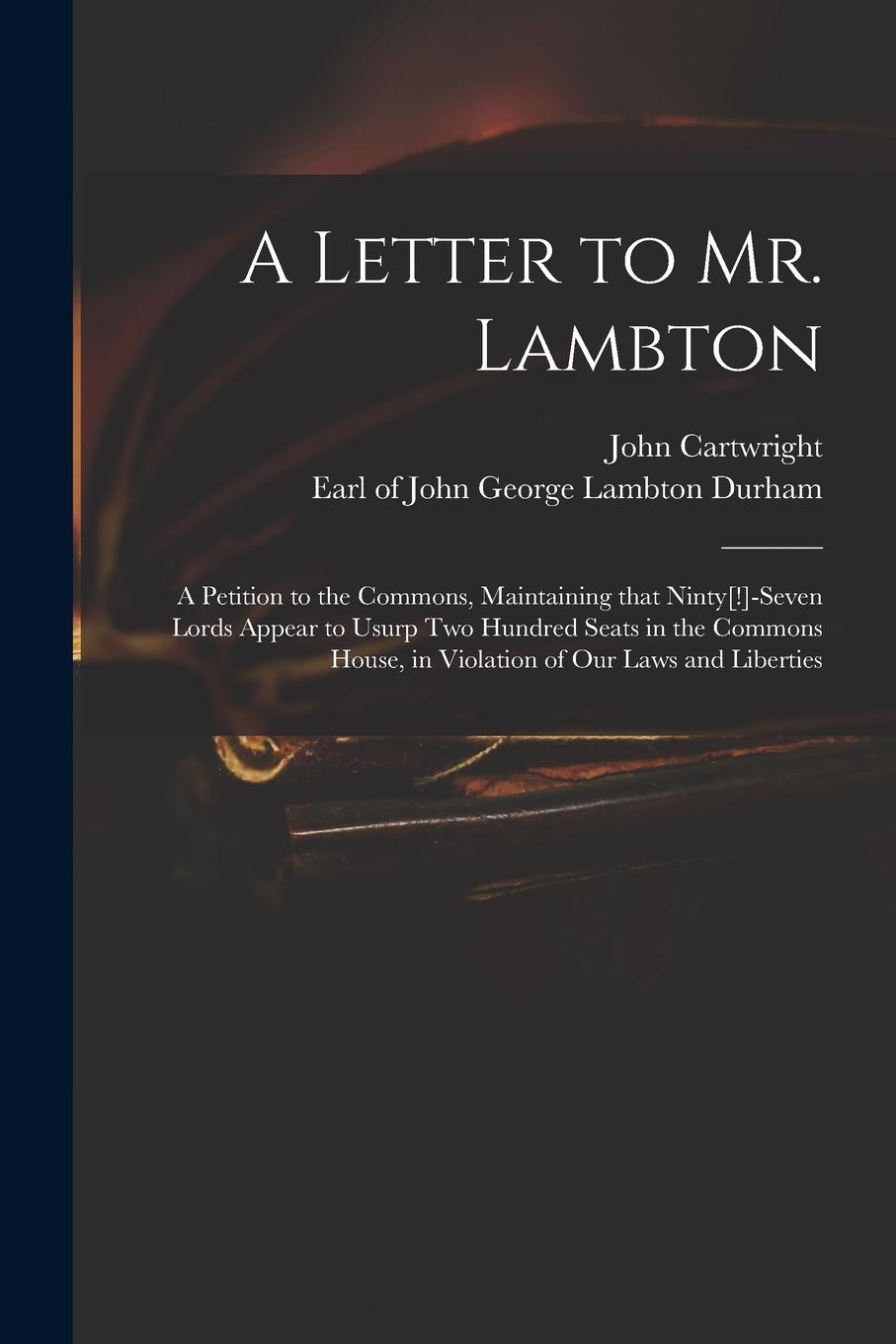 Vorderes Coverbild A Letter to Mr. Lambton: a Petition to the Commons, Maintaining That Ninty[!]-seven Lords Appear to Usurp Two Hundred Seats in the Commons Hous