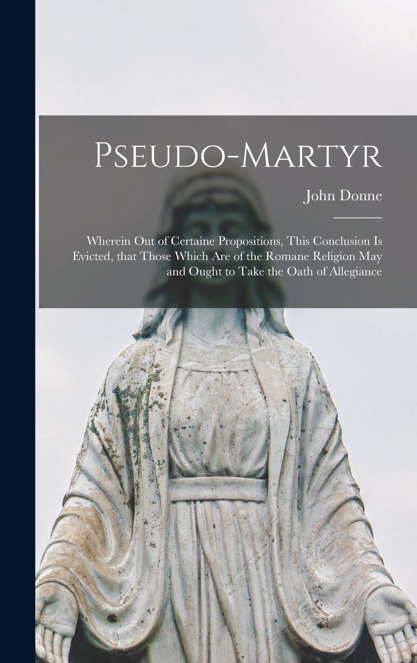 Vorderes Coverbild Pseudo-martyr: Wherein out of Certaine Propositions, This Conclusion is Evicted, That Those Which Are of the Romane Religion May and