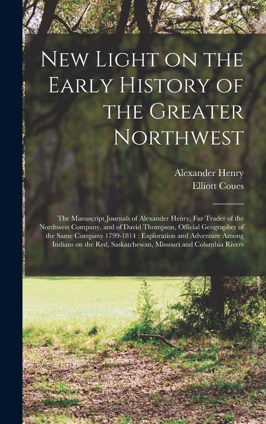 Vorderes Coverbild New Light on the Early History of the Greater Northwest [microform]: the Manuscript Journals of Alexander Henry, Fur Trader of the Northwest Company,