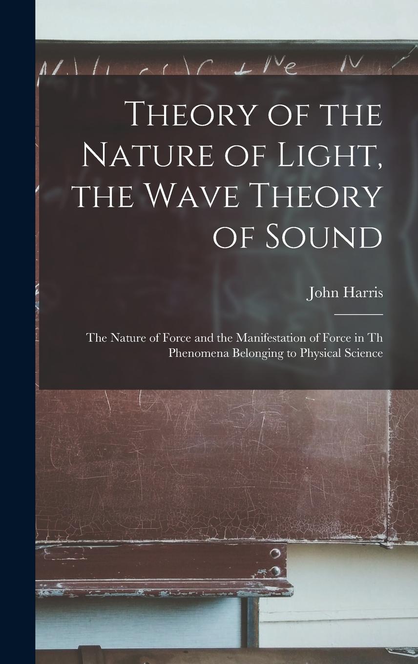 Vorderes Coverbild Theory of the Nature of Light, the Wave Theory of Sound [microform]: the Nature of Force and the Manifestation of Force in Th Phenomena Belonging to P
