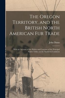Vorderes Coverbild The Oregon Territory, and the British North American Fur Trade [microform]: With an Account of the Habits and Customs of the Principal Native Tribes o