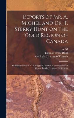 Vorderes Coverbild Reports of Mr. A. Michel and Dr. T. Sterry Hunt on the Gold Region of Canada [microform]: Transmitted by Sir W. E. Logan to the Hon. Commissioner of C