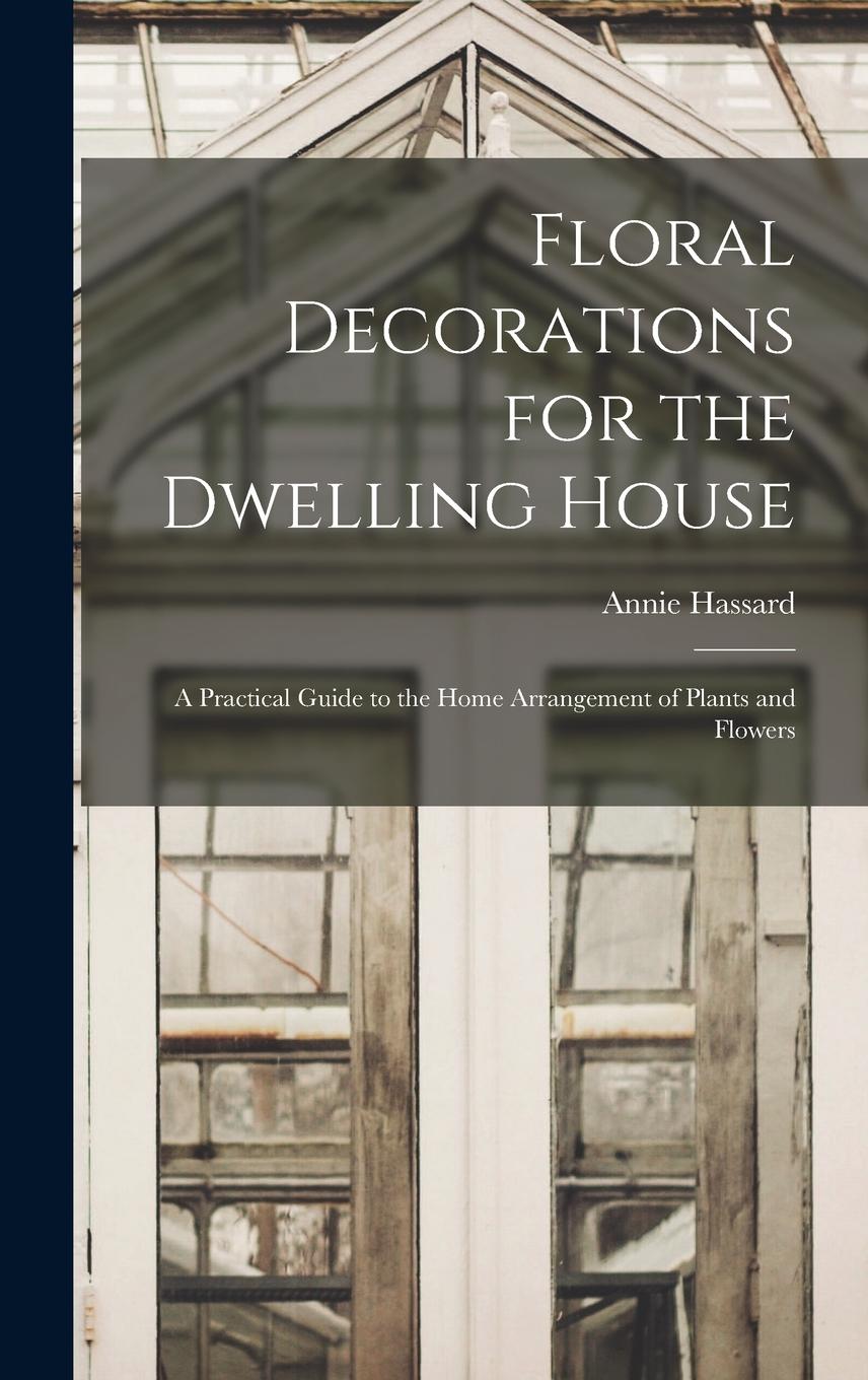 Vorderes Coverbild Floral Decorations for the Dwelling House: A Practical Guide to the Home Arrangement of Plants and Flowers