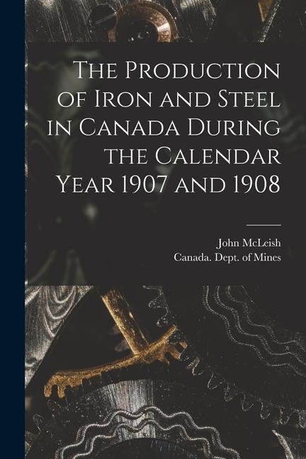 Vorderes Coverbild The Production of Iron and Steel in Canada During the Calendar Year 1907 and 1908 [microform]