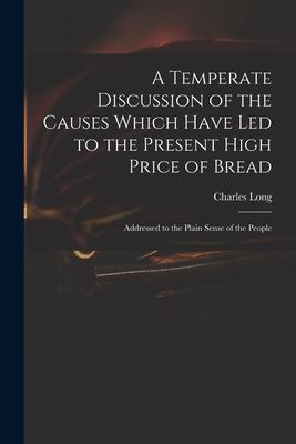 Vorderes Coverbild A Temperate Discussion of the Causes Which Have Led to the Present High Price of Bread: Addressed to the Plain Sense of the People