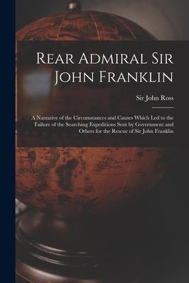 Vorderes Coverbild Rear Admiral Sir John Franklin [microform]: a Narrative of the Circumstances and Causes Which Led to the Failure of the Searching Expeditions Sent by