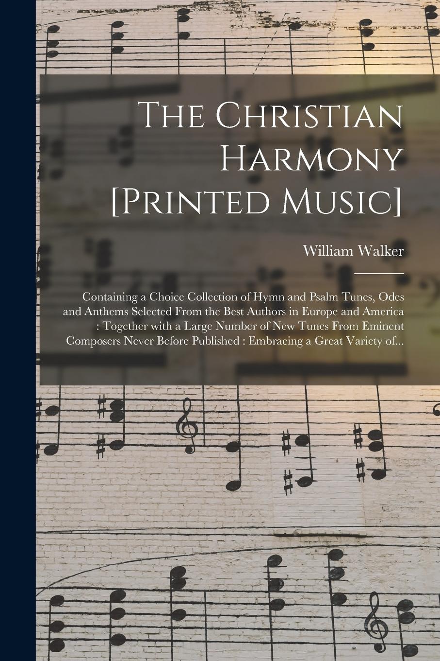 Vorderes Coverbild The Christian Harmony [printed Music]: Containing a Choice Collection of Hymn and Psalm Tunes, Odes and Anthems Selected From the Best Authors in Euro
