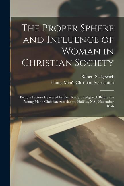 Vorderes Coverbild The Proper Sphere and Influence of Woman in Christian Society [microform]: Being a Lecture Delivered by Rev. Robert Sedgewick Before the Young Men's C