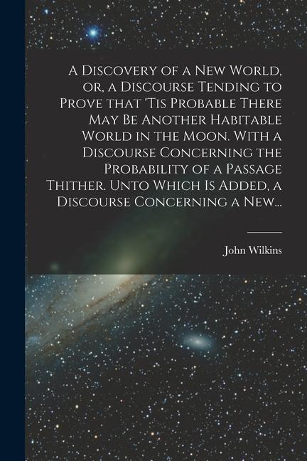 Vorderes Coverbild A Discovery of a New World, or, a Discourse Tending to Prove That 'tis Probable There May Be Another Habitable World in the Moon. With a Discourse Con