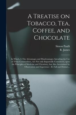 Vorderes Coverbild A Treatise on Tobacco, Tea, Coffee, and Chocolate: In Which, I. The Advantages and Disadvantages Attending the Use of These Commodities, Are Not Only