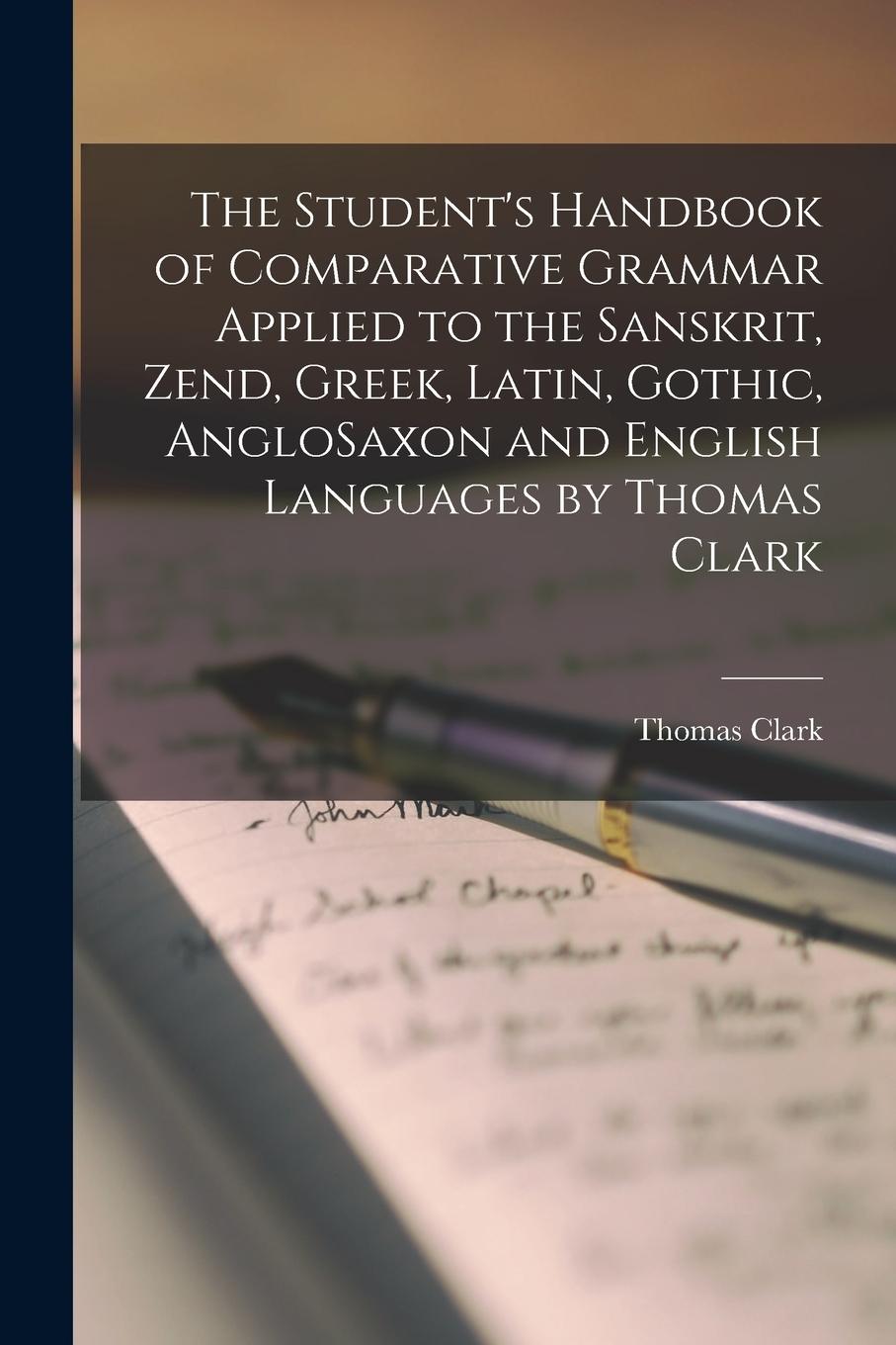 Vorderes Coverbild The Student's Handbook of Comparative Grammar Applied to the Sanskrit, Zend, Greek, Latin, Gothic, AngloSaxon and English Languages by Thomas Clark