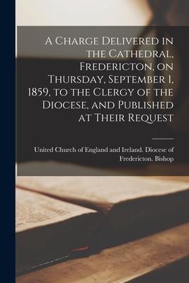 Vorderes Coverbild A Charge Delivered in the Cathedral, Fredericton, on Thursday, September 1, 1859, to the Clergy of the Diocese, and Published at Their Request [microf