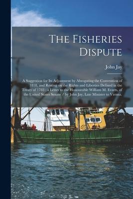Vorderes Coverbild The Fisheries Dispute: a Suggestion for Its Adjustment by Abrogating the Convention of 1818, and Resting on the Rights and Liberties Defined