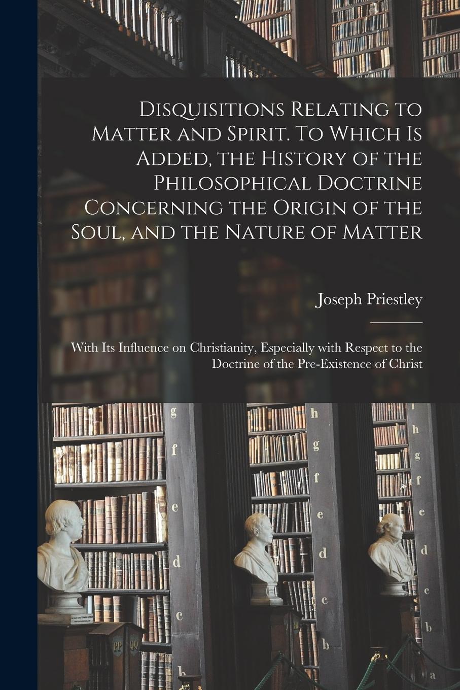 Vorderes Coverbild Disquisitions Relating to Matter and Spirit. To Which is Added, the History of the Philosophical Doctrine Concerning the Origin of the Soul, and the N