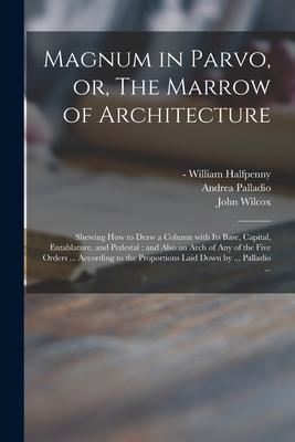 Vorderes Coverbild Magnum in Parvo, or, The Marrow of Architecture: Shewing How to Draw a Column With Its Base, Capital, Entablature, and Pedestal: and Also an Arch of A