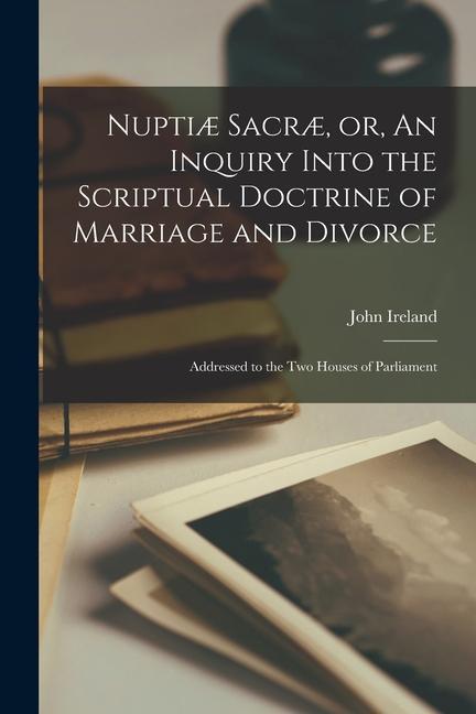 Vorderes Coverbild Nuptiæ Sacræ, or, An Inquiry Into the Scriptual Doctrine of Marriage and Divorce [microform]: Addressed to the Two Houses of Parliament
