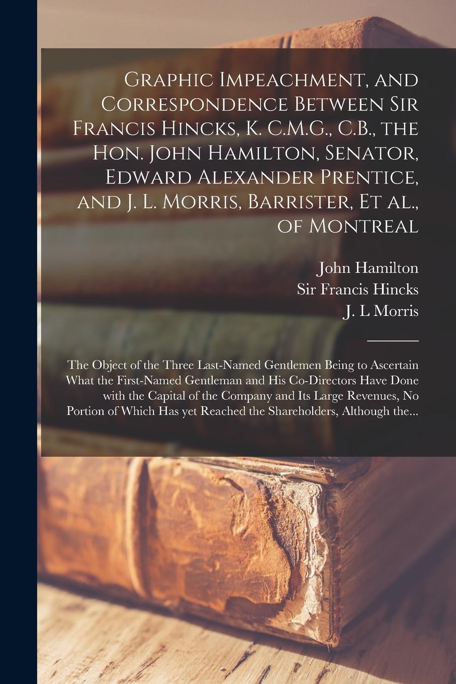 Vorderes Coverbild Graphic Impeachment, and Correspondence Between Sir Francis Hincks, K. C.M.G., C.B., the Hon. John Hamilton, Senator, Edward Alexander Prentice, and J