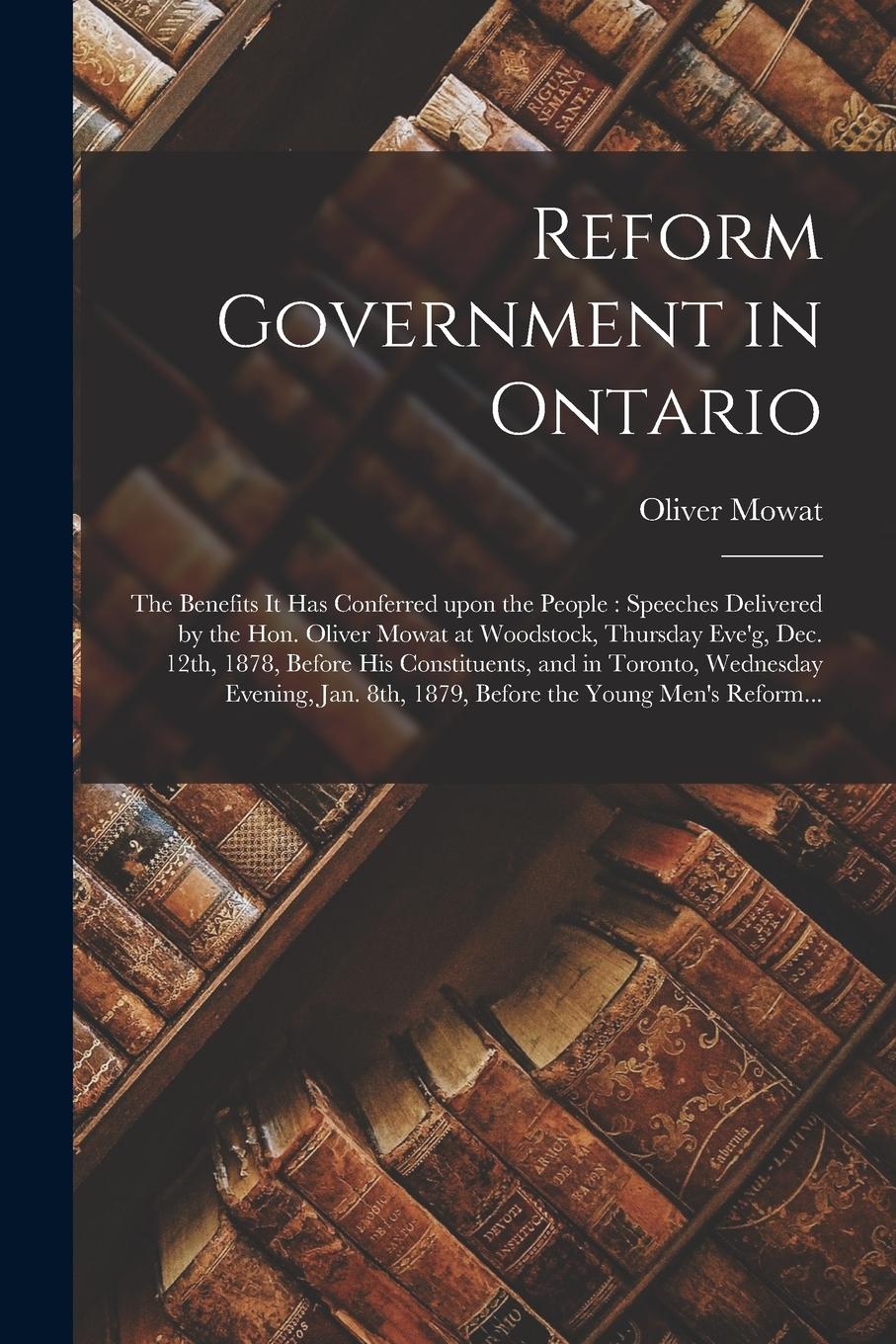 Vorderes Coverbild Reform Government in Ontario [microform]: the Benefits It Has Conferred Upon the People: Speeches Delivered by the Hon. Oliver Mowat at Woodstock, Thu