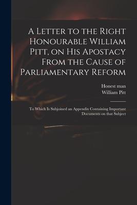 Vorderes Coverbild A Letter to the Right Honourable William Pitt, on His Apostacy From the Cause of Parliamentary Reform: to Which is Subjoined an Appendix Containing Im