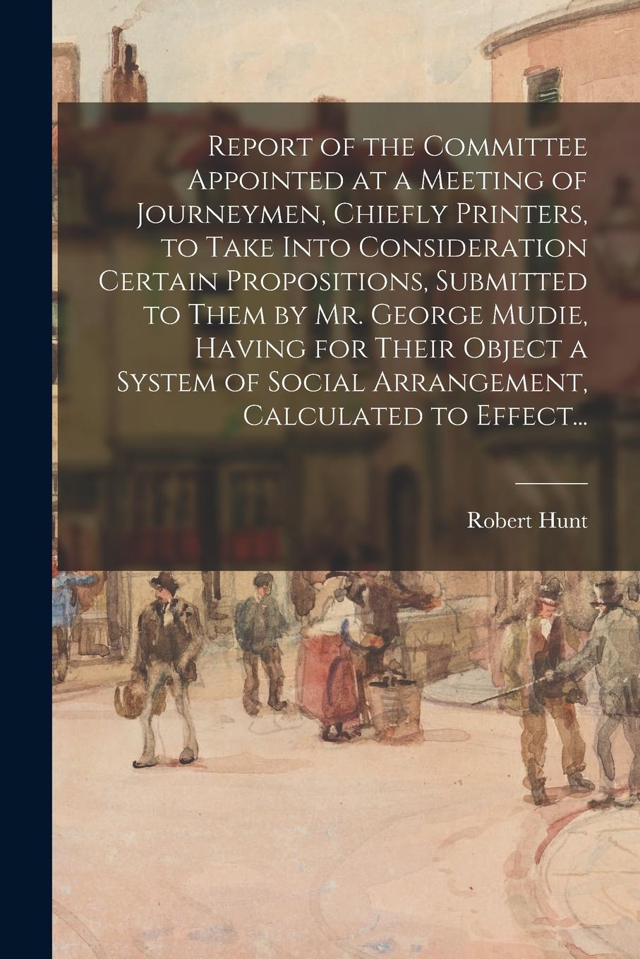 Vorderes Coverbild Report of the Committee Appointed at a Meeting of Journeymen, Chiefly Printers, to Take Into Consideration Certain Propositions, Submitted to Them by