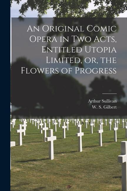 Vorderes Coverbild An Original Comic Opera in Two Acts, Entitled Utopia Limited, or, the Flowers of Progress