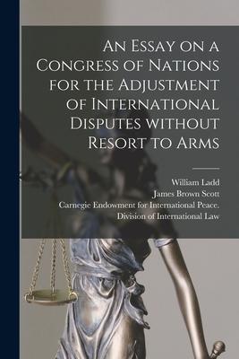 Vorderes Coverbild An Essay on a Congress of Nations for the Adjustment of International Disputes Without Resort to Arms [microform]