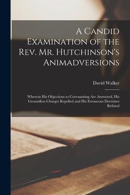 Vorderes Coverbild A Candid Examination of the Rev. Mr. Hutchinson's Animadversions: Wherein His Objections to Covenanting Are Answered, His Groundless Charges Repelled