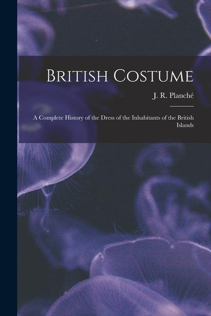 Vorderes Coverbild British Costume: a Complete History of the Dress of the Inhabitants of the British Islands