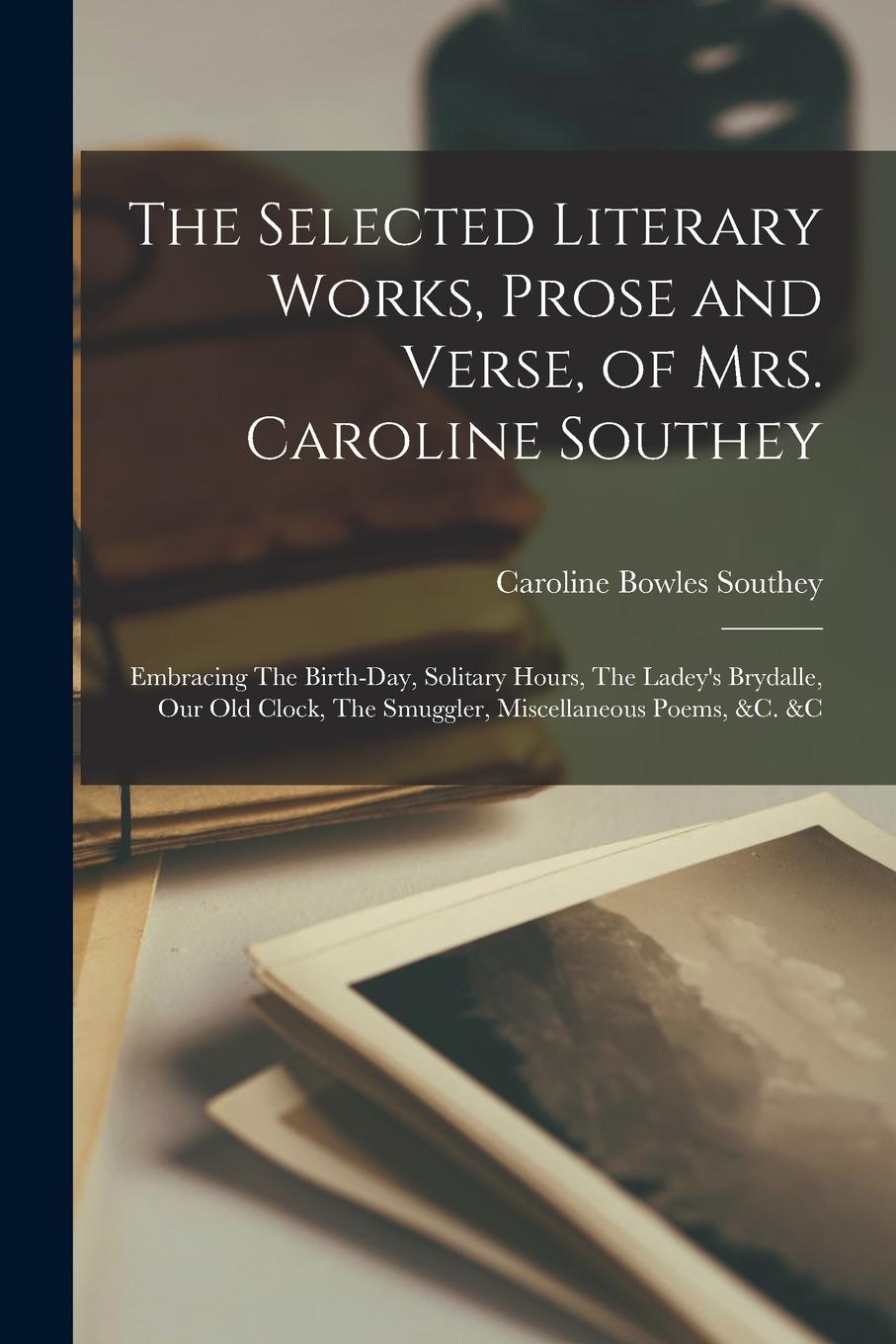 Vorderes Coverbild The Selected Literary Works, Prose and Verse, of Mrs. Caroline Southey: Embracing The Birth-day, Solitary Hours, The Ladey's Brydalle, Our Old Clock,