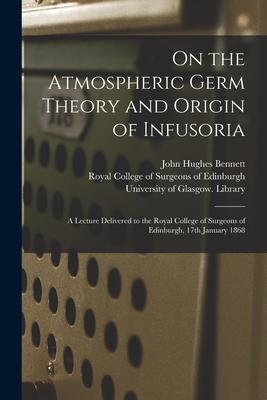Vorderes Coverbild On the Atmospheric Germ Theory and Origin of Infusoria [electronic Resource]: a Lecture Delivered to the Royal College of Surgeons of Edinburgh, 17th