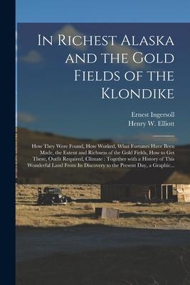 Vorderes Coverbild In Richest Alaska and the Gold Fields of the Klondike [microform]: How They Were Found, How Worked, What Fortunes Have Been Made, the Extent and Richn
